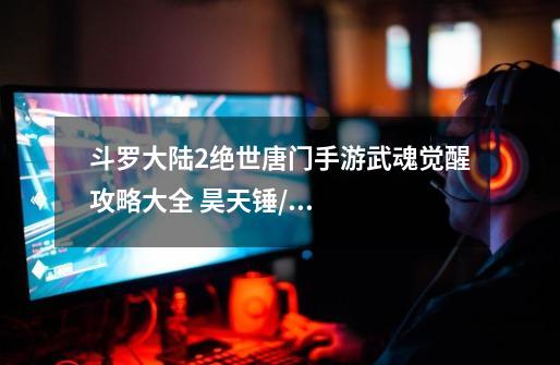 斗罗大陆2绝世唐门手游武魂觉醒攻略大全 昊天锤/蓝电霸王龙/七杀剑/蓝银草觉醒方法分享-第1张-游戏信息-龙启网