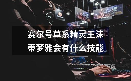 赛尔号草系精灵王沫蒂梦雅会有什么技能-第1张-游戏信息-龙启网