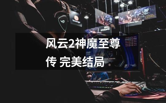 风云2神魔至尊传 完美结局-第1张-游戏信息-龙启网