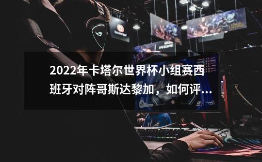2022年卡塔尔世界杯小组赛西班牙对阵哥斯达黎加,如何评价本场比赛-第1张-游戏信息-龙启网