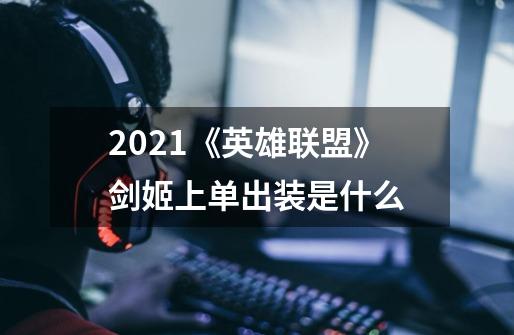 2021《英雄联盟》剑姬上单出装是什么-第1张-游戏信息-龙启网