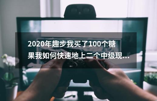 2020年趣步我买了100个糖果我如何快速地上二个中级现在有5个初级运行-第1张-游戏信息-龙启网
