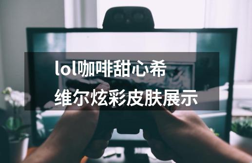 lol咖啡甜心希维尔炫彩皮肤展示-第1张-游戏信息-龙启网