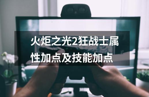 火炬之光2狂战士属性加点及技能加点-第1张-游戏信息-龙启网