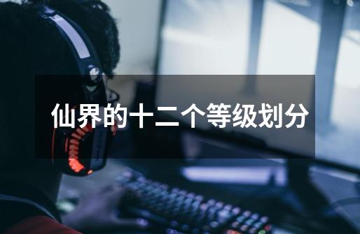 仙界的十二个等级划分-第1张-游戏信息-龙启网