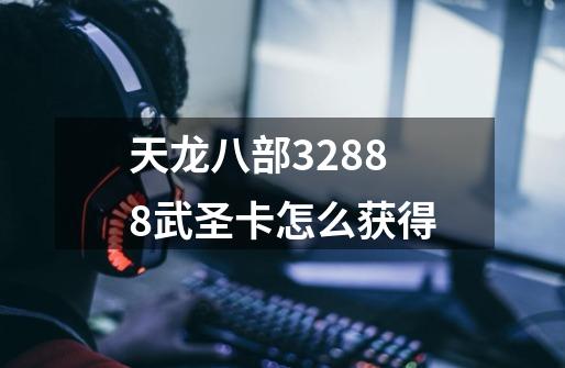 天龙八部32888武圣卡怎么获得-第1张-游戏信息-龙启网