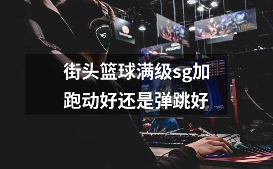 街头篮球满级sg加跑动好还是弹跳好-第1张-游戏信息-龙启网