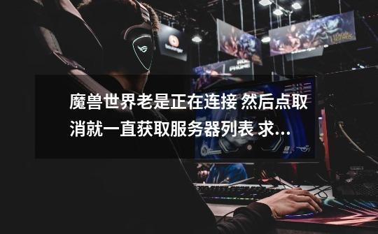 魔兽世界老是正在连接 然后点取消就一直获取服务器列表 求大神指点, win7 系统-第1张-游戏信息-龙启网