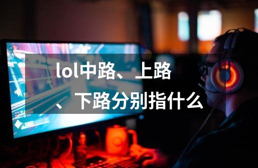 lol中路、上路、下路分别指什么-第1张-游戏信息-龙启网