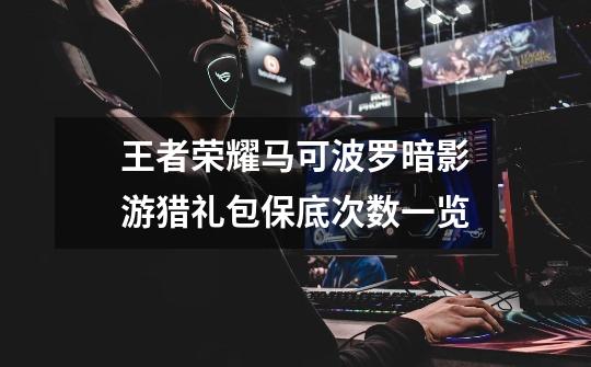 王者荣耀马可波罗暗影游猎礼包保底次数一览-第1张-游戏信息-龙启网