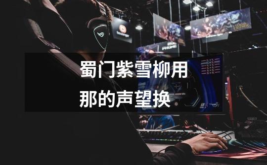 蜀门紫雪柳用那的声望换-第1张-游戏信息-龙启网
