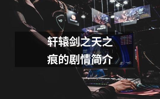 轩辕剑之天之痕的剧情简介-第1张-游戏信息-龙启网