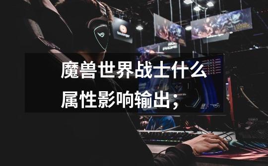 魔兽世界战士什么属性影响输出;-第1张-游戏信息-龙启网