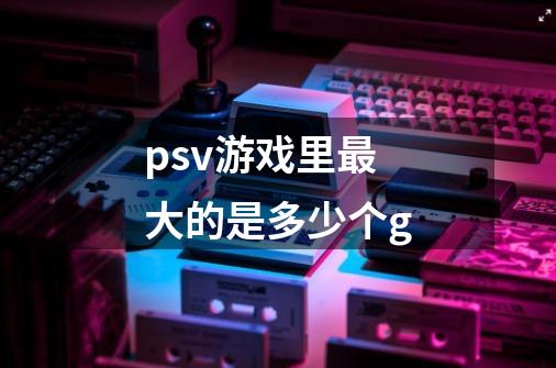 psv游戏里最大的是多少个g-第1张-游戏信息-龙启网
