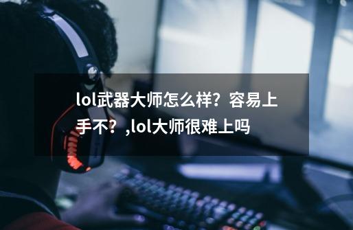 lol武器大师怎么样?容易上手不?,lol大师很难上吗-第1张-游戏信息-龙启网