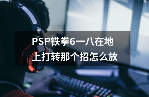 PSP铁拳6一八在地上打转那个招怎么放-第1张-游戏信息-龙启网