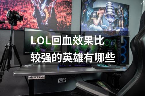 LOL回血效果比较强的英雄有哪些-第1张-游戏信息-龙启网
