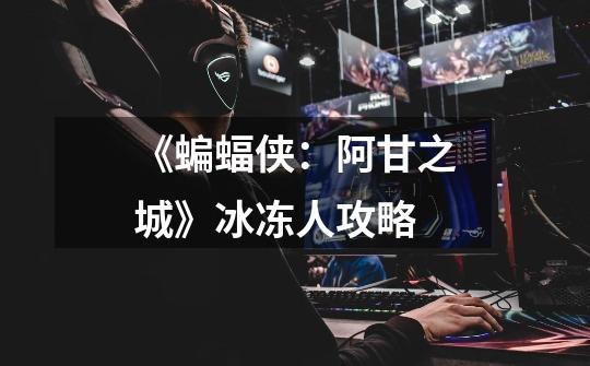 《蝙蝠侠:阿甘之城》冰冻人攻略-第1张-游戏信息-龙启网