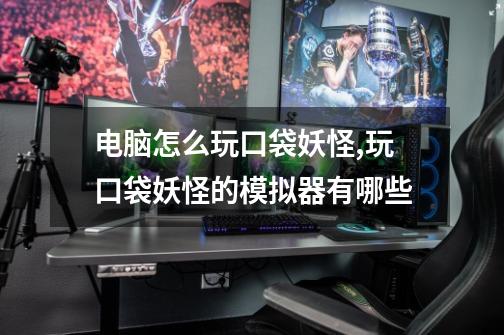 电脑怎么玩口袋妖怪,玩口袋妖怪的模拟器有哪些-第1张-游戏信息-龙启网