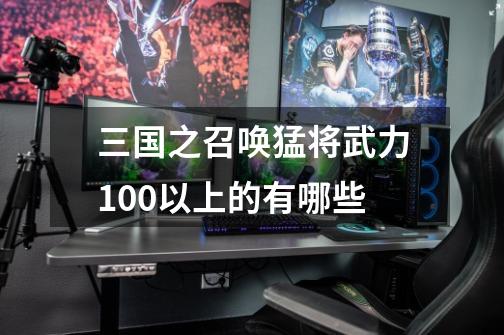 三国之召唤猛将武力100以上的有哪些-第1张-游戏信息-龙启网
