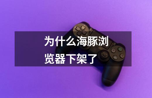 为什么海豚浏览器下架了-第1张-游戏信息-龙启网