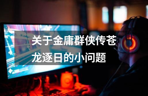 关于金庸群侠传苍龙逐日的小问题-第1张-游戏信息-龙启网