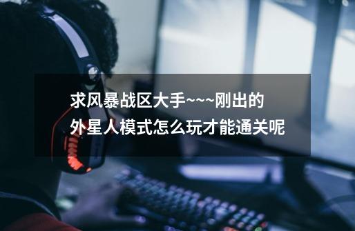 求风暴战区大手~~~刚出的外星人模式怎么玩才能通关呢-第1张-游戏信息-龙启网
