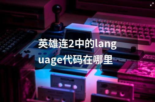 英雄连2中的language代码在哪里-第1张-游戏信息-龙启网