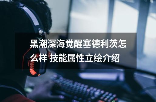 黑潮深海觉醒塞德利茨怎么样 技能属性立绘介绍-第1张-游戏信息-龙启网