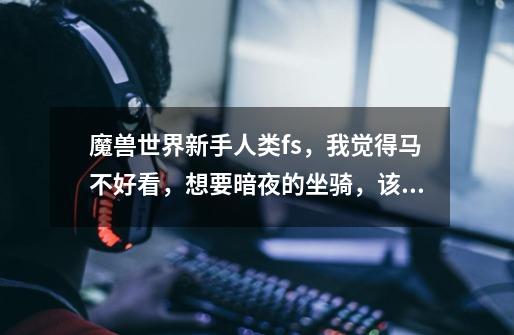 魔兽世界新手人类fs,我觉得马不好看,想要暗夜的坐骑,该怎办。-第1张-游戏信息-龙启网