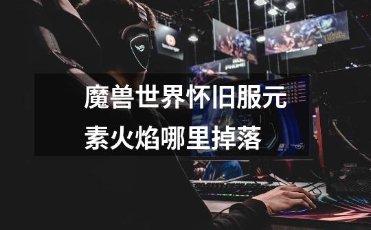 魔兽世界怀旧服元素火焰哪里掉落-第1张-游戏信息-龙启网