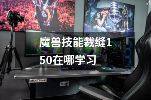 魔兽技能裁缝150在哪学习-第1张-游戏信息-龙启网