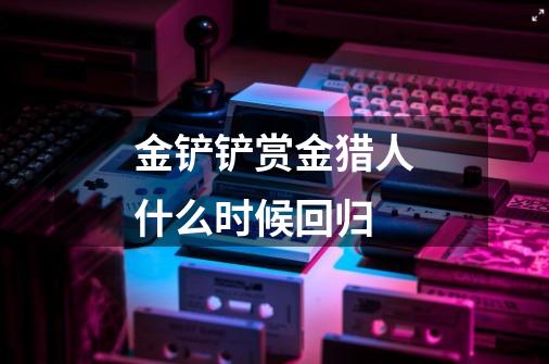 金铲铲赏金猎人什么时候回归-第1张-游戏信息-龙启网