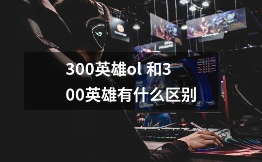 300英雄ol 和300英雄有什么区别-第1张-游戏信息-龙启网