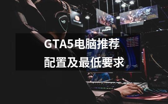GTA5电脑推荐配置及最低要求-第1张-游戏信息-龙启网