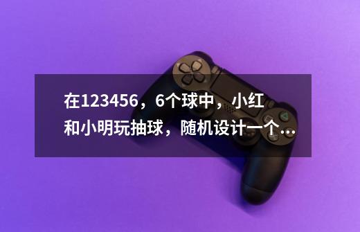 在123456,6个球中,小红和小明玩抽球,随机设计一个游戏,使概率为1/3,我两个都写了,对吗-第1张-游戏信息-龙启网