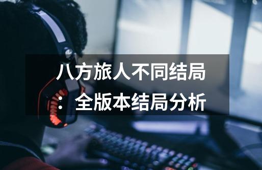 八方旅人不同结局:全版本结局分析-第1张-游戏信息-龙启网