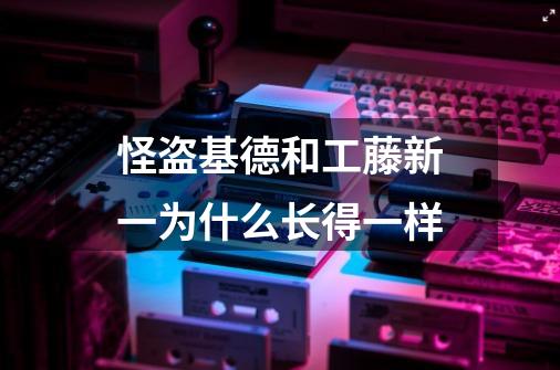 怪盗基德和工藤新一为什么长得一样-第1张-游戏信息-龙启网