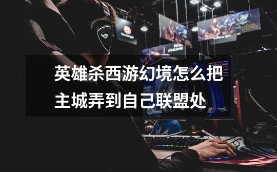 英雄杀西游幻境怎么把主城弄到自己联盟处-第1张-游戏信息-龙启网