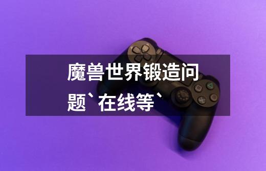 魔兽世界锻造问题`在线等`-第1张-游戏信息-龙启网