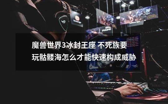 魔兽世界3冰封王座 .不死族要玩骷髅海怎么才能快速构成威胁-第1张-游戏信息-龙启网