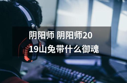 阴阳师 阴阳师2019山兔带什么御魂-第1张-游戏信息-龙启网