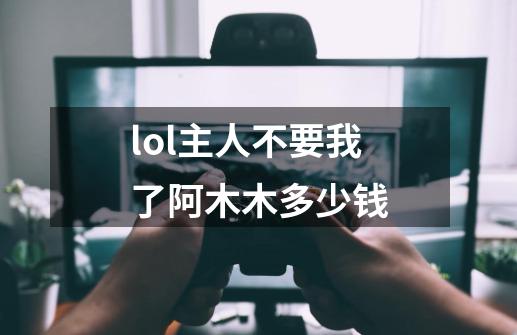 lol主人不要我了阿木木多少钱-第1张-游戏信息-龙启网