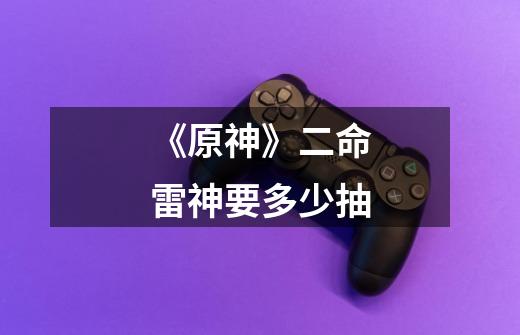 《原神》二命雷神要多少抽-第1张-游戏信息-龙启网