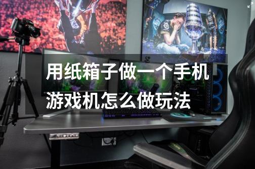 用纸箱子做一个手机游戏机怎么做玩法-第1张-游戏信息-龙启网