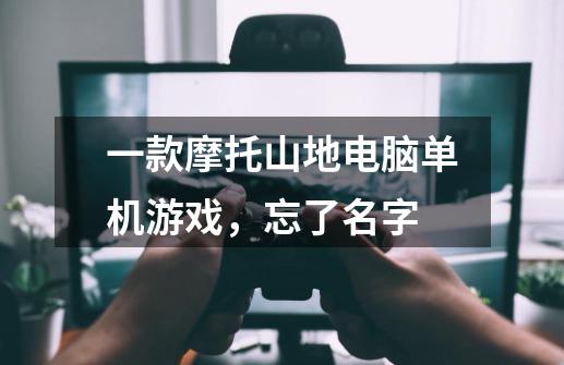 一款摩托山地电脑单机游戏,忘了名字-第1张-游戏信息-龙启网