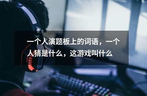 一个人演题板上的词语,一个人猜是什么,这游戏叫什么-第1张-游戏信息-龙启网