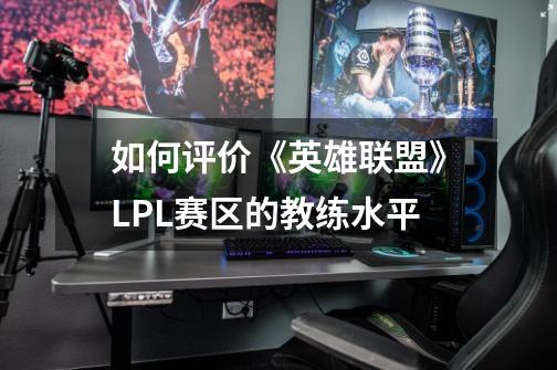 如何评价《英雄联盟》LPL赛区的教练水平-第1张-游戏信息-龙启网