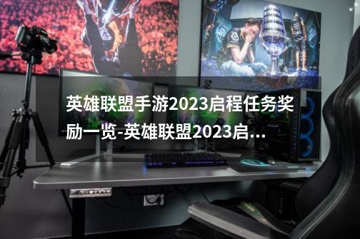 英雄联盟手游2023启程任务奖励一览-英雄联盟2023启程任务奖励是什么-第1张-游戏信息-龙启网