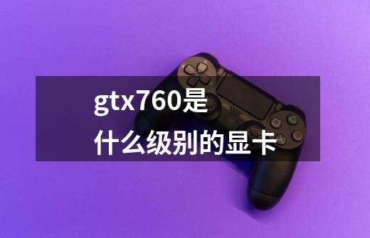 gtx760是什么级别的显卡-第1张-游戏信息-龙启网